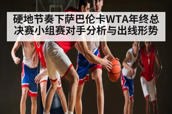 硬地节奏下萨巴伦卡WTA年终总决赛小组赛对手分析与出线形势